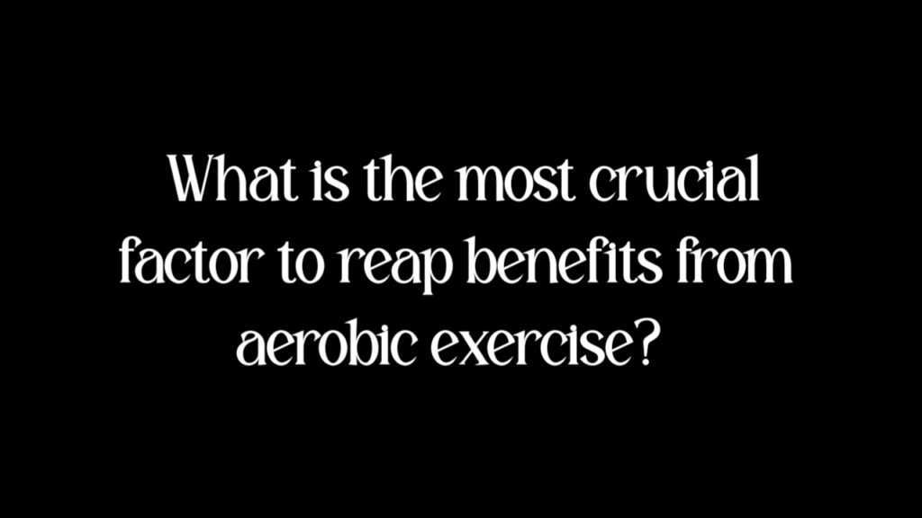 What is the most crucial factor to reap benefits from aerobic exercise?